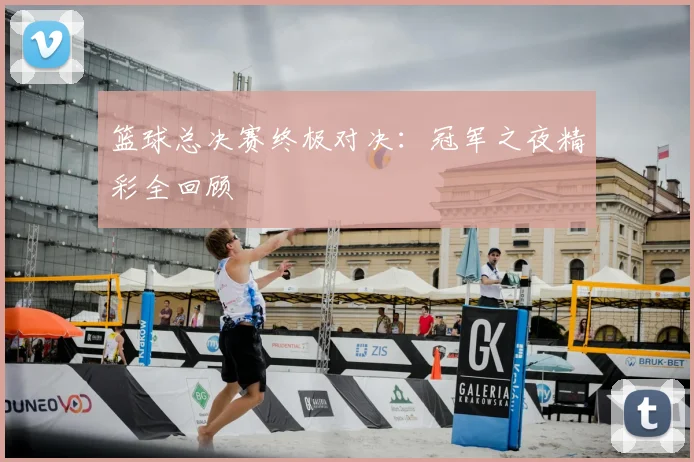 篮球总决赛终极对决：冠军之夜精彩全回顾