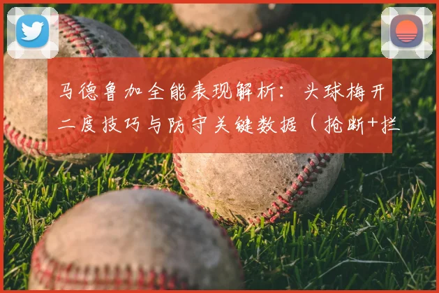 马德鲁加全能表现解析：头球梅开二度技巧与防守关键数据（抢断+拦截）