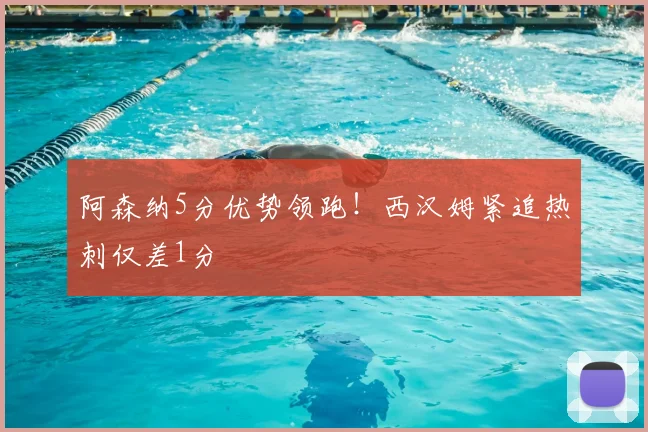 阿森纳5分优势领跑！西汉姆紧追热刺仅差1分