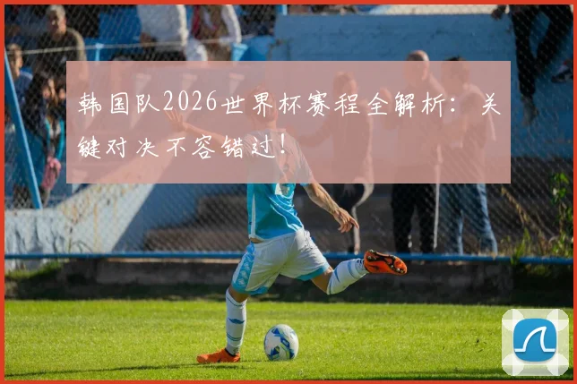 韩国队2026世界杯赛程全解析:关键对决不容错过!