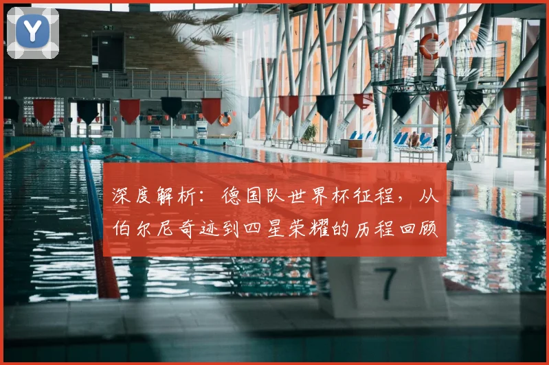 深度解析:德国队世界杯征程,从伯尔尼奇迹到四星荣耀的历程回顾