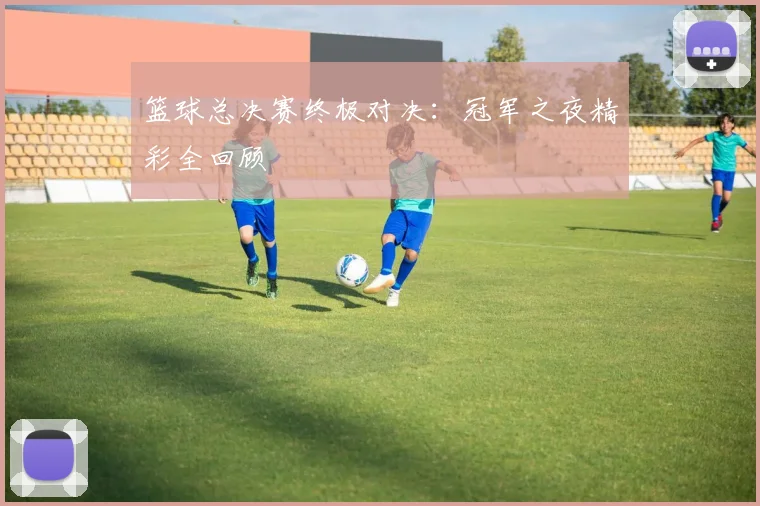 篮球总决赛终极对决:冠军之夜精彩全回顾
