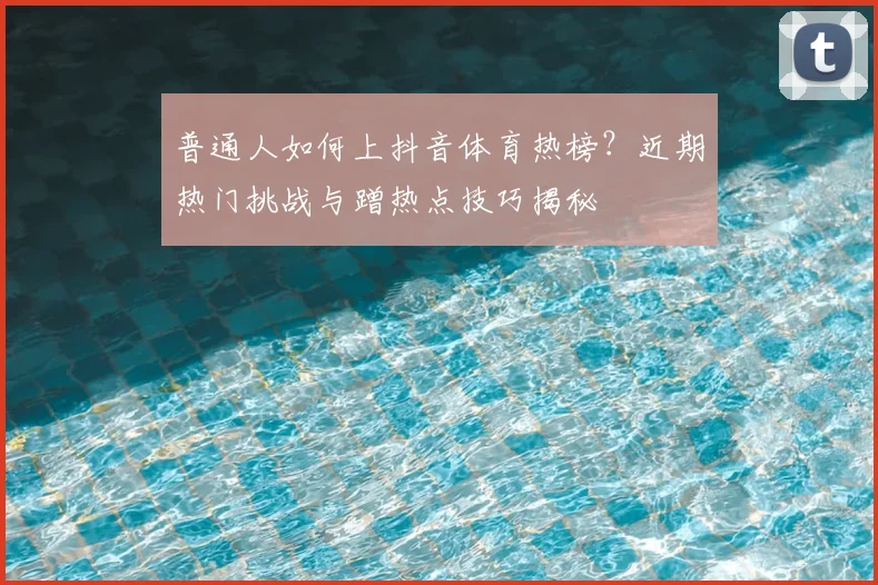 普通人如何上抖音体育热榜?近期热门挑战与蹭热点技巧揭秘